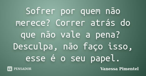 Sofrer por quem não merece? Correr atrás do que não vale a pena? Desculpa, não faço isso, esse é o seu papel.... Frase de Vanessa Pimentel.