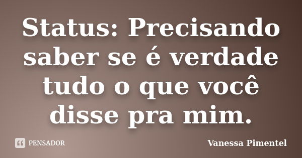 Status: Precisando saber se é verdade tudo o que você disse pra mim.... Frase de Vanessa Pimentel.