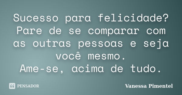 Sucesso para felicidade? Pare de se comparar com as outras pessoas e seja você mesmo. Ame-se, acima de tudo.... Frase de Vanessa Pimentel.