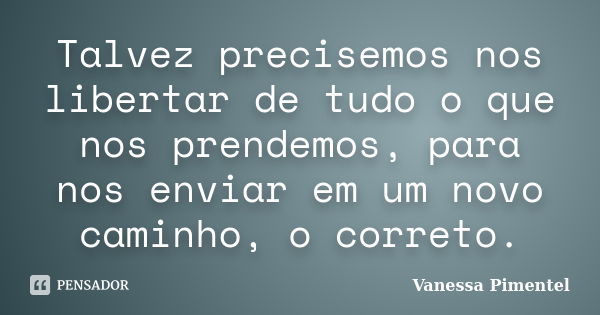 Talvez precisemos nos libertar de tudo o que nos prendemos, para nos enviar em um novo caminho, o correto.... Frase de Vanessa Pimentel.