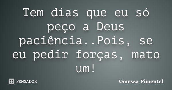 Tem dias que eu só peço a Deus paciência..Pois, se eu pedir forças, mato um!... Frase de Vanessa Pimentel.