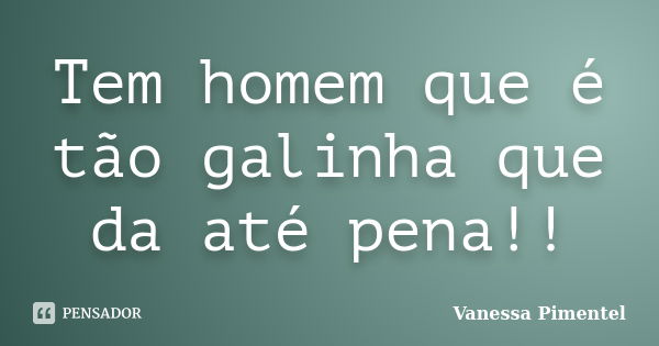 Tem homem que é tão galinha que da até pena!!... Frase de Vanessa Pimentel.