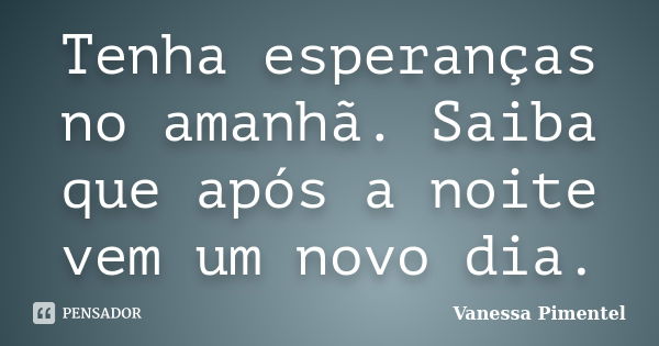 Tenha esperanças no amanhã. Saiba que após a noite vem um novo dia.... Frase de Vanessa Pimentel.