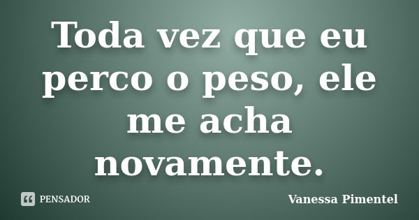 Toda vez que eu perco o peso, ele me acha novamente.... Frase de Vanessa Pimentel.