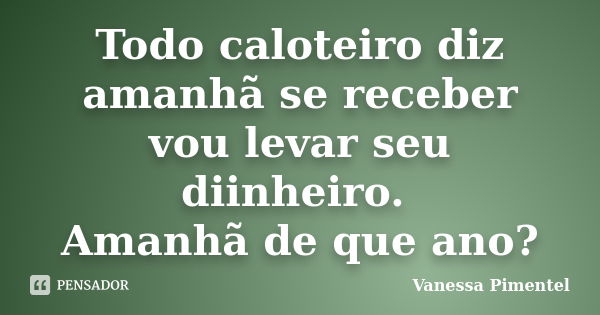 Todo caloteiro diz amanhã se receber vou levar seu diinheiro. Amanhã de que ano?... Frase de Vanessa Pimentel.