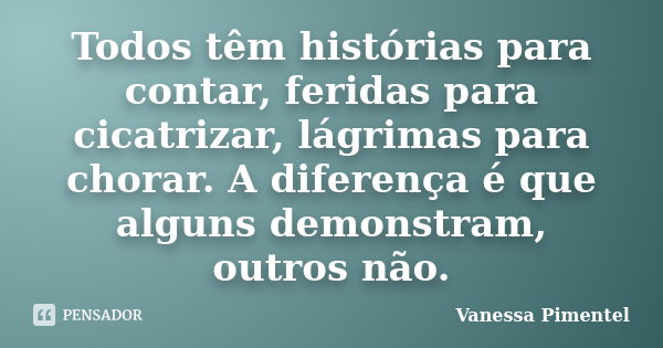 Todos têm histórias para contar, feridas para cicatrizar, lágrimas para chorar. A diferença é que alguns demonstram, outros não.... Frase de Vanessa Pimentel.