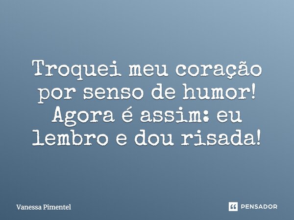 Troquei meu coração por senso de humor! Agora é assim: eu lembro e dou risada!... Frase de Vanessa Pimentel.