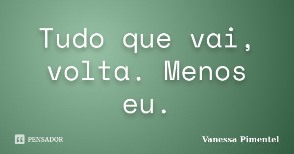 Tudo que vai, volta. Menos eu.... Frase de Vanessa Pimentel.