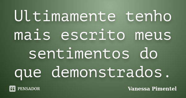 Ultimamente tenho mais escrito meus sentimentos do que demonstrados.... Frase de Vanessa Pimentel.