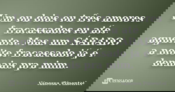 Um ou dois ou três amores fracassados eu até aguento. Mas um SÁBADO a noite fracassado já é demais pra mim.... Frase de Vanessa Pimentel.