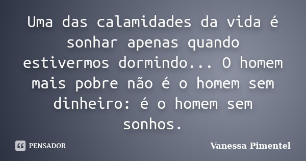 Uma das calamidades da vida é sonhar apenas quando estivermos dormindo... O homem mais pobre não é o homem sem dinheiro: é o homem sem sonhos.... Frase de Vanessa Pimentel.