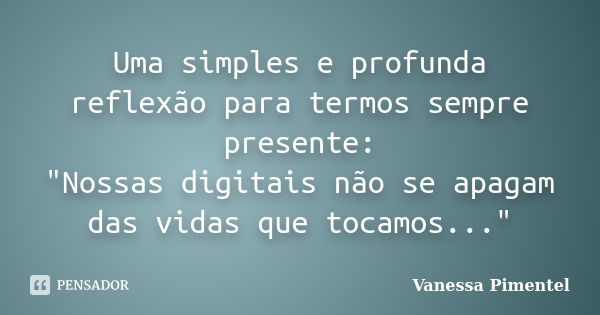 Uma simples e profunda reflexão para termos sempre presente: "Nossas digitais não se apagam das vidas que tocamos..."... Frase de Vanessa Pimentel.