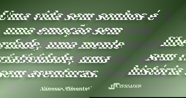 Uma vida sem sonhos é uma emoção sem liberdade, uma mente sem criatividade, uma história sem aventuras.... Frase de Vanessa Pimentel.
