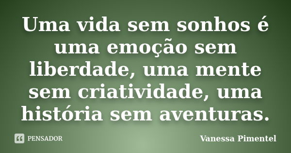 Uma vida sem sonhos é uma emoção sem liberdade, uma mente sem criatividade, uma história sem aventuras.... Frase de Vanessa Pimentel.