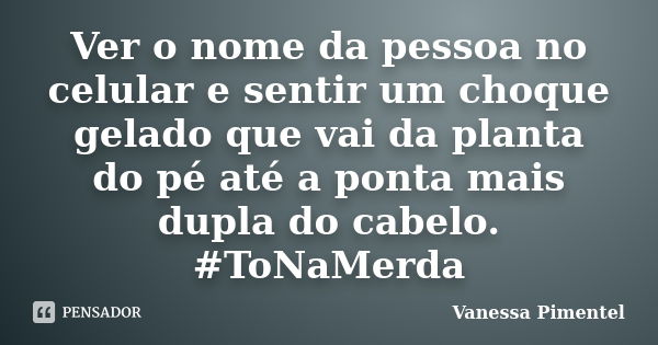 Ver o nome da pessoa no celular e sentir um choque gelado que vai da planta do pé até a ponta mais dupla do cabelo. #ToNaMerda... Frase de Vanessa Pimentel.