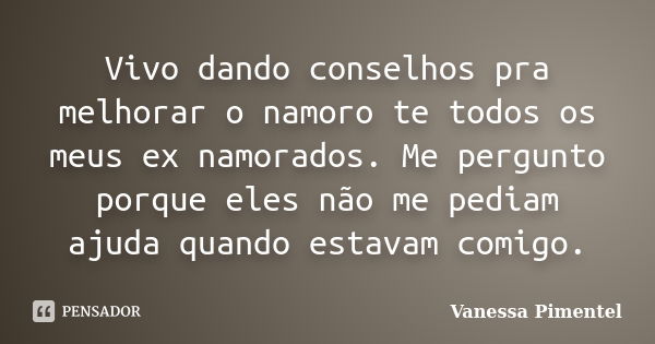 Vivo dando conselhos pra melhorar o namoro te todos os meus ex namorados. Me pergunto porque eles não me pediam ajuda quando estavam comigo.... Frase de Vanessa Pimentel.