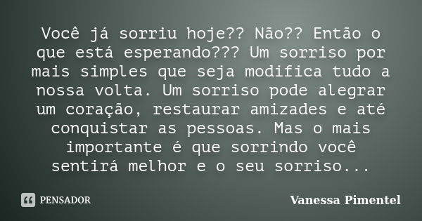 Você já sorriu hoje?? Não?? Então o que está esperando??? Um sorriso por mais simples que seja modifica tudo a nossa volta. Um sorriso pode alegrar um coração, ... Frase de Vanessa Pimentel.