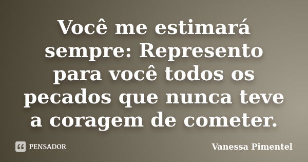 Você me estimará sempre: Represento para você todos os pecados que nunca teve a coragem de cometer.... Frase de Vanessa Pimentel.