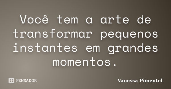 Você tem a arte de transformar pequenos... Vanessa Pimentel - Pensador