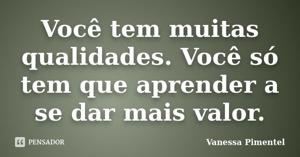 Você tem muitas qualidades. Você só tem que aprender a se dar mais valor.... Frase de Vanessa Pimentel.