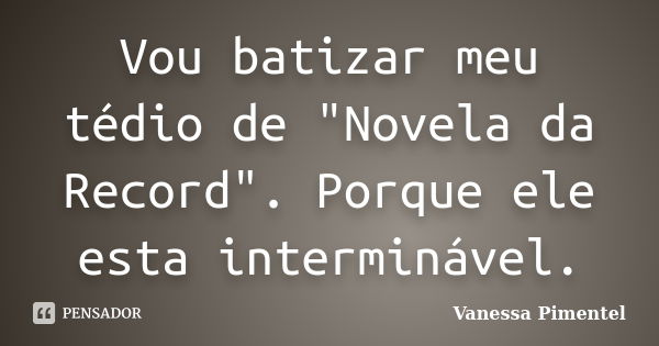 Vou batizar meu tédio de "Novela da Record". Porque ele esta interminável.... Frase de Vanessa Pimentel.