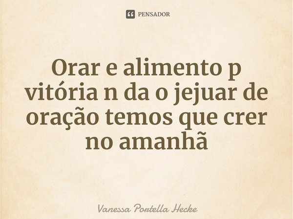⁠Orar e alimento p vitória n da o jejuar de oração temos que crer no amanhã... Frase de Vanessa Portella Hecke.
