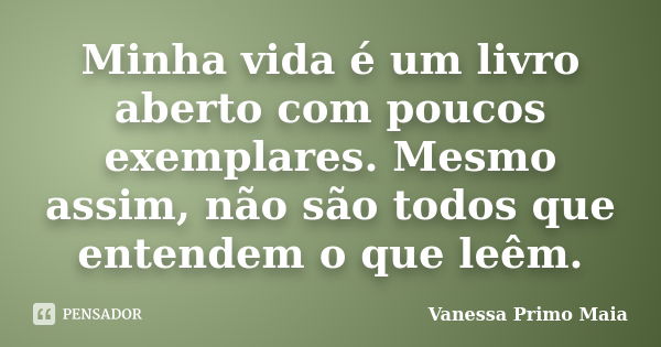 Minha vida é um livro aberto com poucos exemplares. Mesmo assim, não são todos que entendem o que leêm.... Frase de Vanessa Primo Maia.