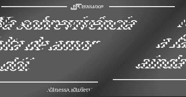 Na sobrevivência a falta de amor ainda dói.... Frase de Vanessa Raibert.