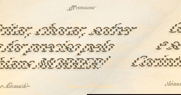 Gritar, chorar, sofrer e se for preciso pelo Corinthians MORRER!... Frase de Vanessa Ramalho.