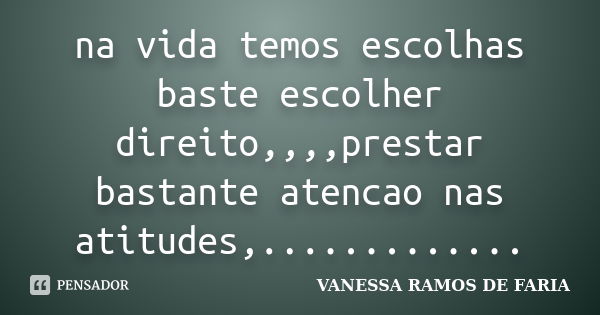 na vida temos escolhas baste escolher direito,,,,prestar bastante atencao nas atitudes,................ Frase de vanessa ramos de faria.