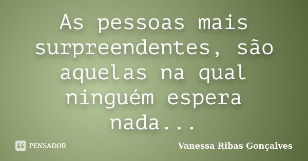 As pessoas mais surpreendentes, são aquelas na qual ninguém espera nada...... Frase de Vanessa Ribas Gonçalves.