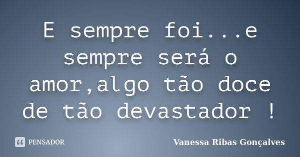 E sempre foi...e sempre será o amor,algo tão doce de tão devastador !... Frase de Vanessa Ribas Gonçalves.