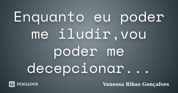 Enquanto eu poder me iludir,vou poder me decepcionar...... Frase de Vanessa Ribas Gonçalves.