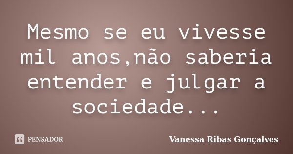Mesmo se eu vivesse mil anos,não saberia entender e julgar a sociedade...... Frase de Vanessa Ribas Gonçalves.