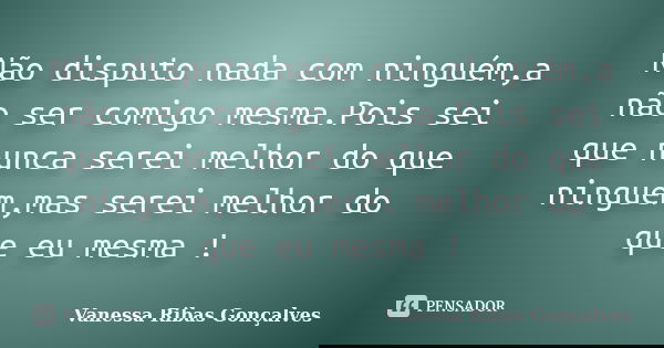 Não disputo nada com ninguém,a não ser comigo mesma.Pois sei que nunca serei melhor do que ninguém,mas serei melhor do que eu mesma !... Frase de Vanessa Ribas Gonçalves.