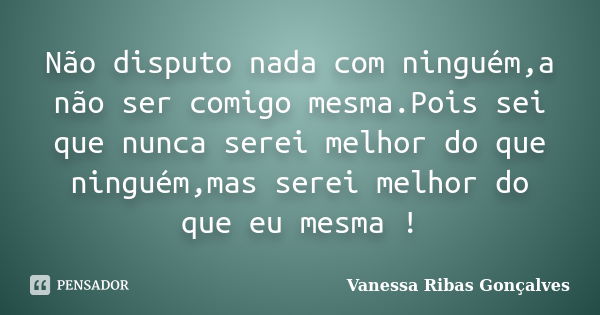 Não disputo nada com ninguém,a não ser comigo mesma.Pois sei que nunca serei melhor do que ninguém,mas serei melhor do que eu mesma !... Frase de Vanessa Ribas Gonçalves.