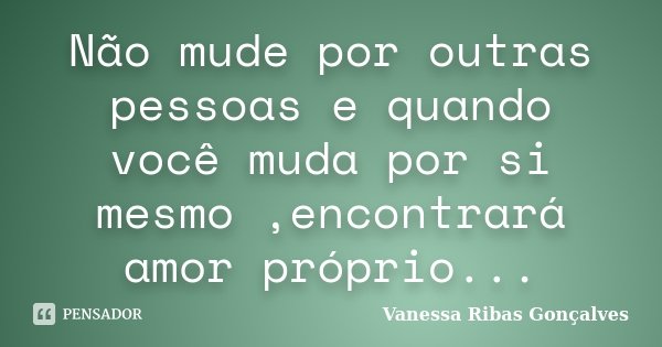 Não mude por outras pessoas e quando você muda por si mesmo ,encontrará amor próprio...... Frase de Vanessa Ribas Gonçalves.