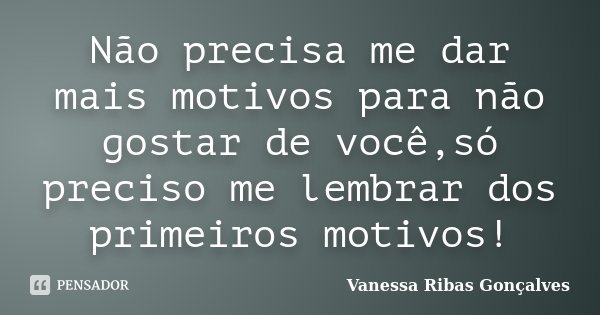Não precisa me dar mais motivos para não gostar de você,só preciso me lembrar dos primeiros motivos!... Frase de Vanessa Ribas Gonçalves.
