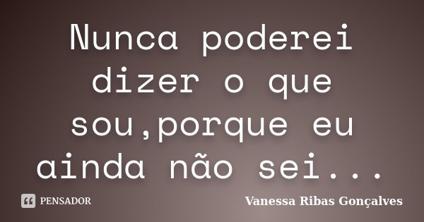 Nunca poderei dizer o que sou,porque eu ainda não sei...... Frase de Vanessa Ribas Gonçalves.