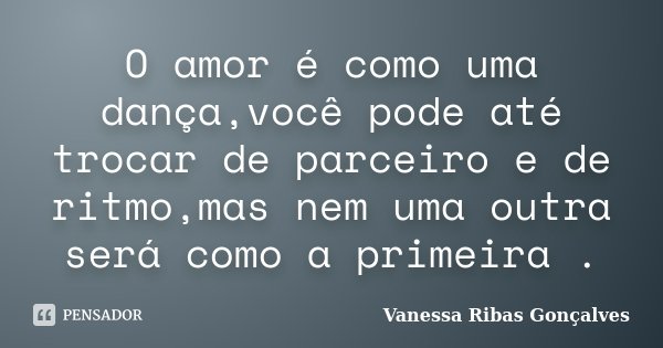 O amor é como uma dança,você pode até trocar de parceiro e de ritmo,mas nem uma outra será como a primeira .... Frase de Vanessa Ribas Gonçalves.