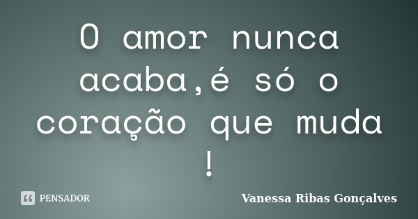 O amor nunca acaba,é só o coração que muda !... Frase de Vanessa Ribas Gonçalves.