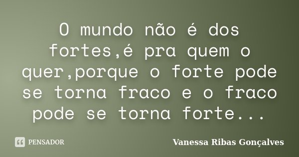 O mundo não é dos fortes,é pra quem o quer,porque o forte pode se torna fraco e o fraco pode se torna forte...... Frase de Vanessa Ribas Gonçalves.