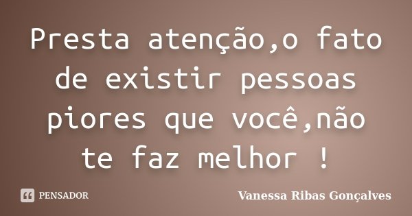 Presta atenção,o fato de existir pessoas piores que você,não te faz melhor !... Frase de Vanessa Ribas Gonçalves.