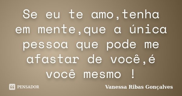 Se eu te amo,tenha em mente,que a única pessoa que pode me afastar de você,é você mesmo !... Frase de Vanessa Ribas Gonçalves.