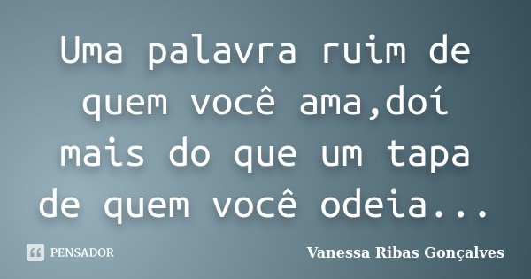 Uma palavra ruim de quem você ama,doí mais do que um tapa de quem você odeia...... Frase de Vanessa Ribas Gonçalves.
