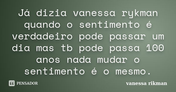 Já dizia vanessa rykman quando o sentimento é verdadeiro pode passar um dia mas tb pode passa 100 anos nada mudar o sentimento é o mesmo.... Frase de vanessa rikman.