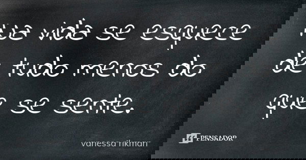 Na vida se esquece de tudo menos do que se sente.... Frase de vanessa rikman.