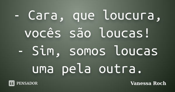 - Cara, que loucura, vocês são loucas! - Sim, somos loucas uma pela outra.... Frase de Vanessa Roch.