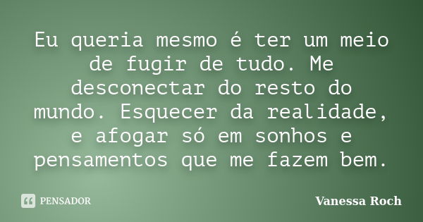 Eu queria mesmo é ter um meio de fugir de tudo. Me desconectar do resto do mundo. Esquecer da realidade, e afogar só em sonhos e pensamentos que me fazem bem.... Frase de Vanessa Roch.