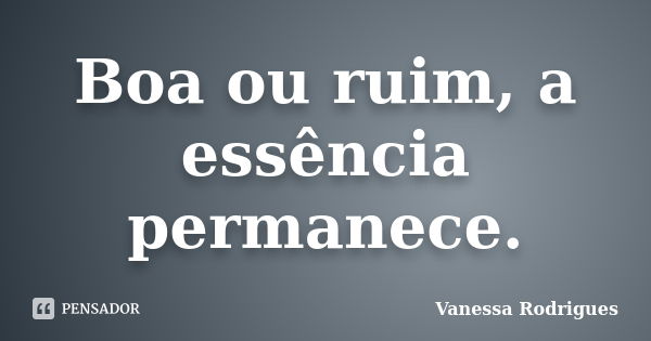 Boa ou ruim, a essência permanece.... Frase de Vanessa Rodrigues.